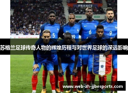 苏格兰足球传奇人物的辉煌历程与对世界足球的深远影响