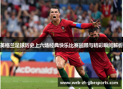 英格兰足球历史上六场经典快乐比赛回顾与精彩瞬间解析