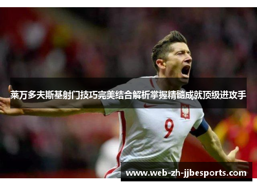 莱万多夫斯基射门技巧完美结合解析掌握精髓成就顶级进攻手