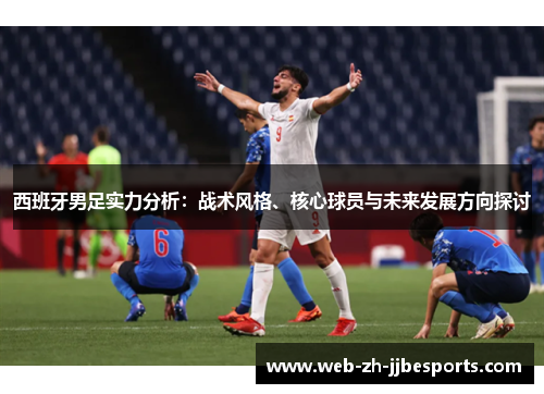 西班牙男足实力分析：战术风格、核心球员与未来发展方向探讨