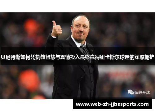 贝尼特斯如何凭执教智慧与真情投入最终赢得纽卡斯尔球迷的深厚拥护