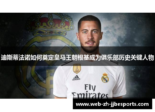 迪斯蒂法诺如何奠定皇马王朝根基成为俱乐部历史关键人物