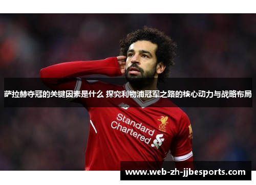 萨拉赫夺冠的关键因素是什么 探究利物浦冠军之路的核心动力与战略布局