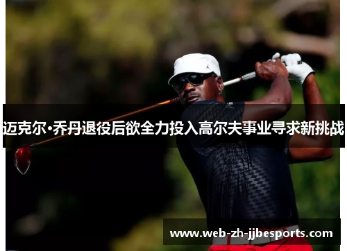 迈克尔·乔丹退役后欲全力投入高尔夫事业寻求新挑战 迈克尔·乔丹退役后欲全力投入高尔夫事业寻求新挑战
