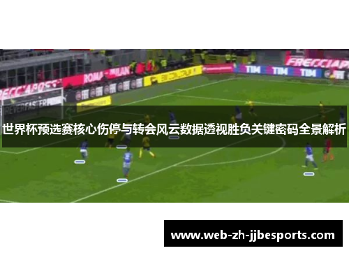 世界杯预选赛核心伤停与转会风云数据透视胜负关键密码全景解析 世界杯预选赛核心伤停与转会风云数据透视胜负关键密码全景解析