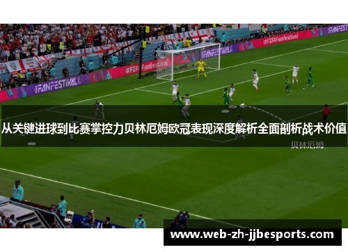 从关键进球到比赛掌控力贝林厄姆欧冠表现深度解析全面剖析战术价值 从关键进球到比赛掌控力贝林厄姆欧冠表现深度解析全面剖析战术价值