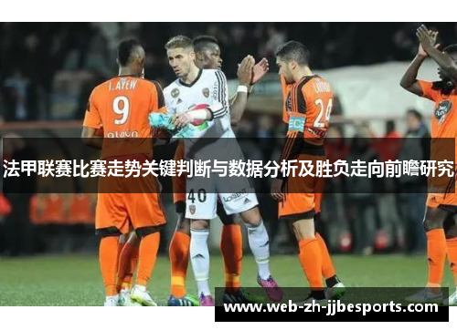 法甲联赛比赛走势关键判断与数据分析及胜负走向前瞻研究 法甲联赛比赛走势关键判断与数据分析及胜负走向前瞻研究