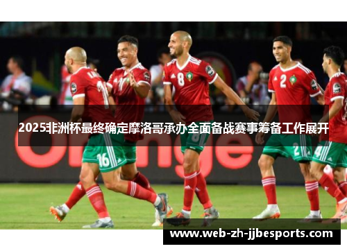 2025非洲杯最终确定摩洛哥承办全面备战赛事筹备工作展开