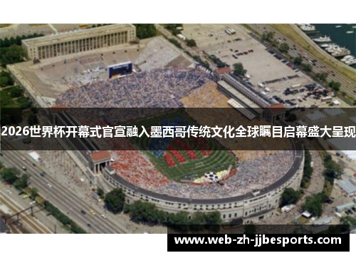 2026世界杯开幕式官宣融入墨西哥传统文化全球瞩目启幕盛大呈现