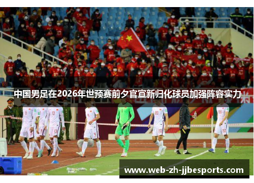中国男足在2026年世预赛前夕官宣新归化球员加强阵容实力