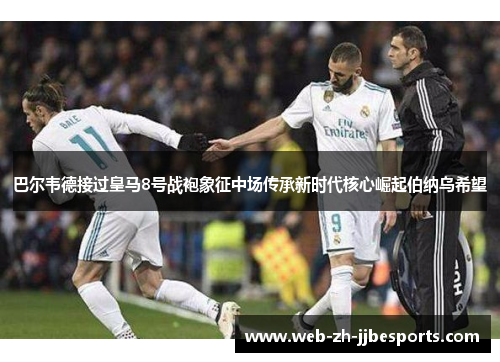 巴尔韦德接过皇马8号战袍象征中场传承新时代核心崛起伯纳乌希望