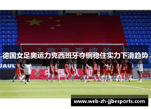德国女足奥运力克西班牙夺铜稳住实力下滑趋势
