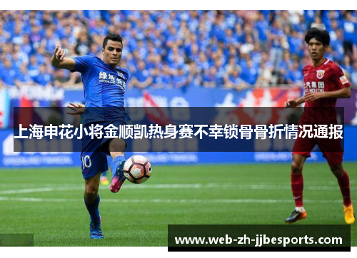 上海申花小将金顺凯热身赛不幸锁骨骨折情况通报