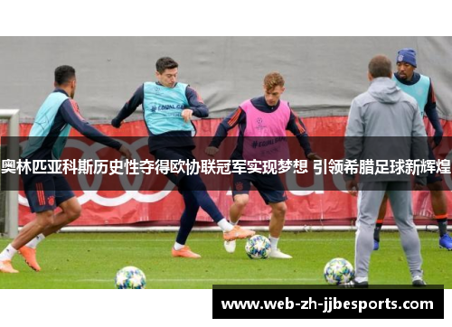 奥林匹亚科斯历史性夺得欧协联冠军实现梦想 引领希腊足球新辉煌