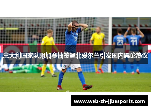 意大利国家队附加赛抽签遇北爱尔兰引发国内舆论热议